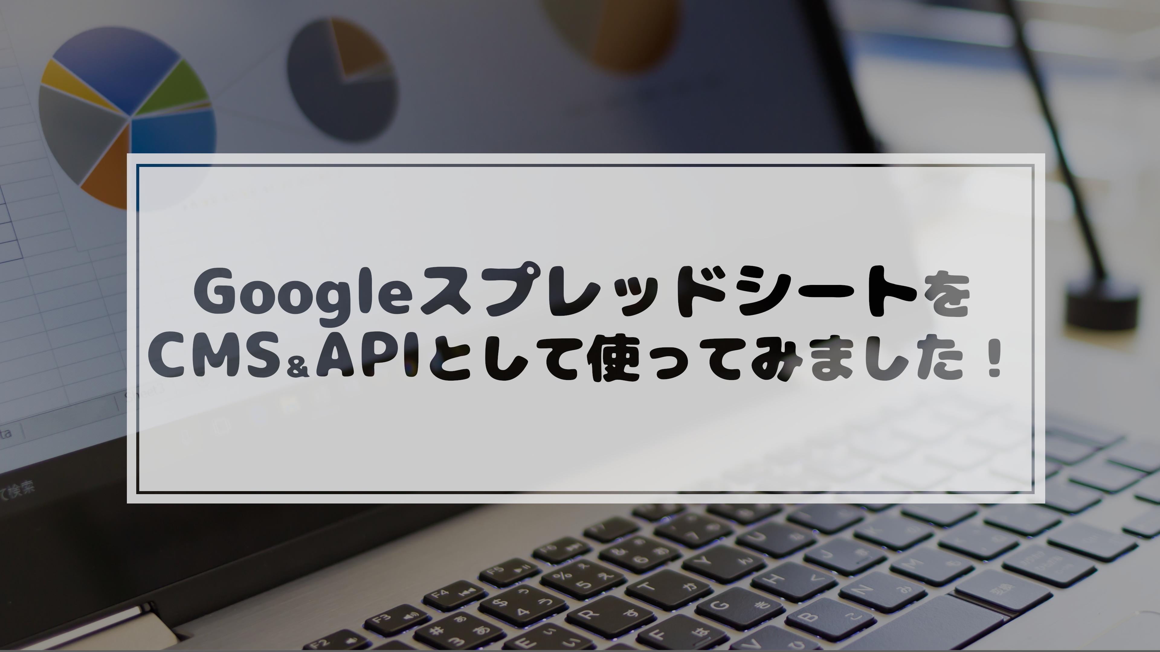 Read more about the article GoogleスプレッドシートをCMS＆APIとして使ってみました